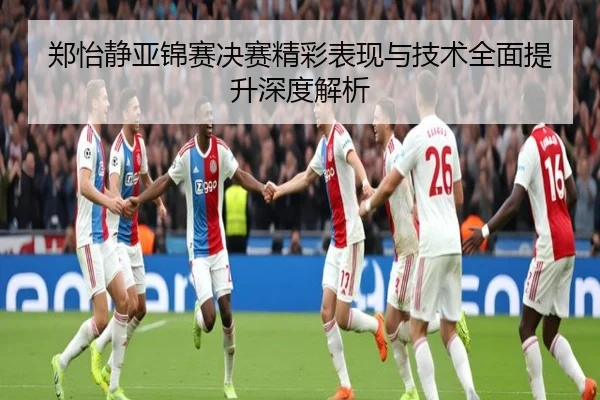 郑怡静亚锦赛决赛精彩表现与技术全面提升深度解析