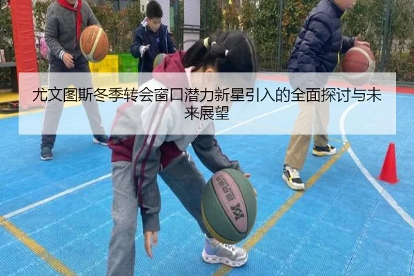 尤文图斯冬季转会窗口潜力新星引入的全面探讨与未来展望